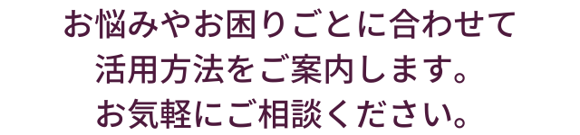 お悩みやお困りごとにあわせ活用ご提案
